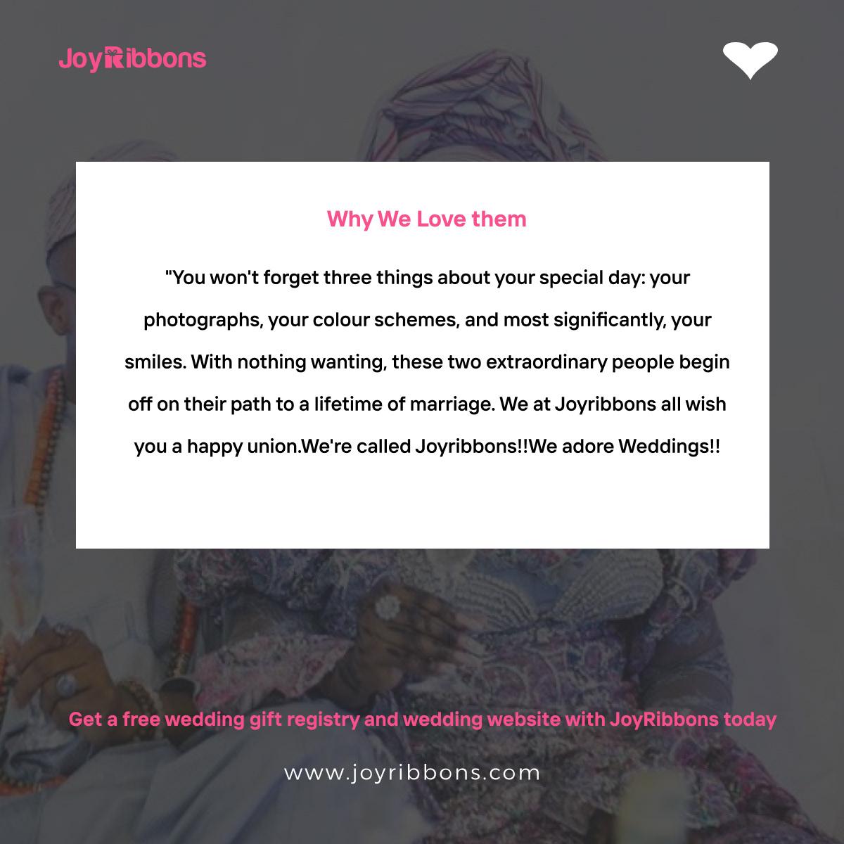 JoyRibbons is top gift registry site in Nigeria. Couples getting married in Nigeria today can receive gift on their wishlist, see RSVP and share their wedding information with their loved ones using JoyRibbons. We are the company that will do everything and anything for love